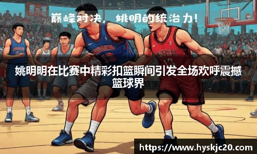 姚明明在比赛中精彩扣篮瞬间引发全场欢呼震撼篮球界