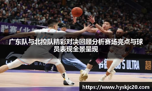 广东队与北控队精彩对决回顾分析赛场亮点与球员表现全景呈现