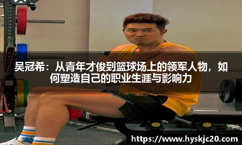 吴冠希：从青年才俊到篮球场上的领军人物，如何塑造自己的职业生涯与影响力