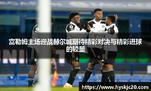 富勒姆主场迎战赫尔城期待精彩对决与精彩进球的较量