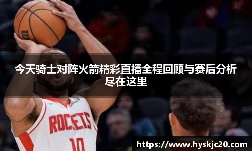 今天骑士对阵火箭精彩直播全程回顾与赛后分析尽在这里