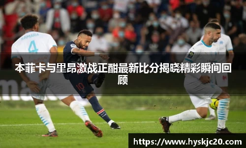 本菲卡与里昂激战正酣最新比分揭晓精彩瞬间回顾