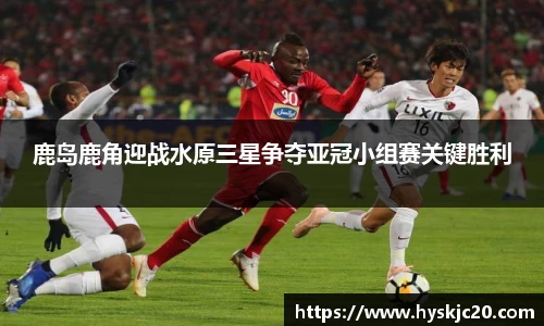 鹿岛鹿角迎战水原三星争夺亚冠小组赛关键胜利