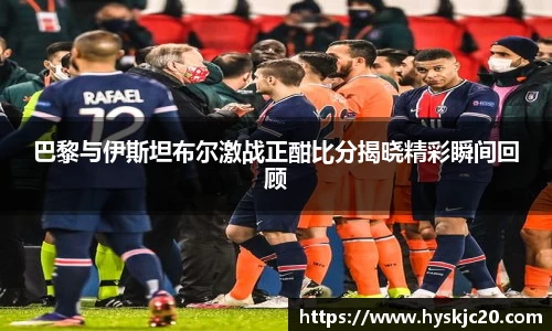 巴黎与伊斯坦布尔激战正酣比分揭晓精彩瞬间回顾