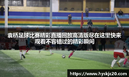 袁桥足球比赛精彩直播回放高清版尽在这里快来观看不容错过的精彩瞬间